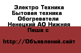 Электро-Техника Бытовая техника - Обогреватели. Ненецкий АО,Нижняя Пеша с.